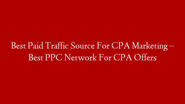 Best Paid Traffic Source For CPA Marketing – Best PPC Network For CPA Offers