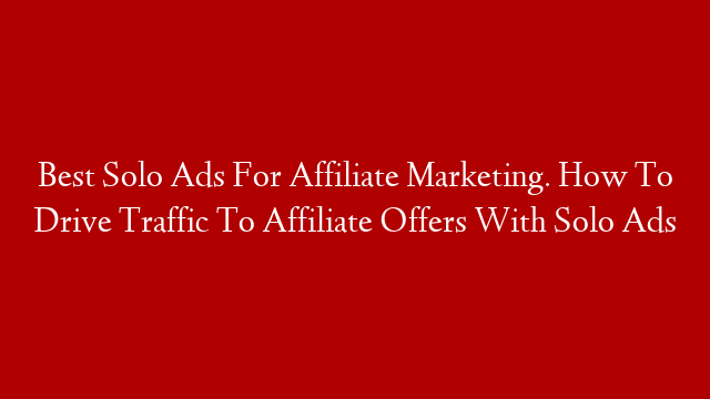 Best Solo Ads For Affiliate Marketing. How To Drive Traffic To Affiliate Offers With Solo Ads