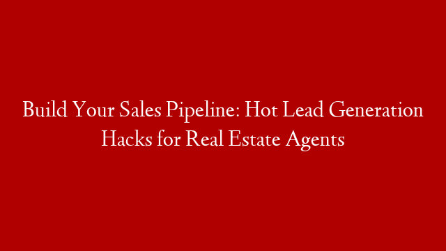 Build Your Sales Pipeline: Hot Lead Generation Hacks for Real Estate Agents
