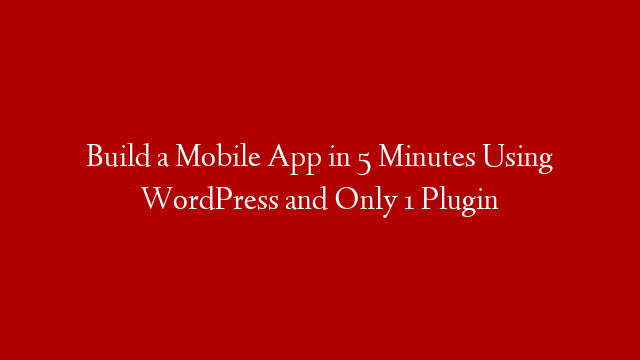 Build a Mobile App in 5 Minutes Using WordPress and Only 1 Plugin