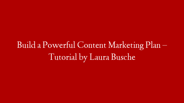 Build a Powerful Content Marketing Plan – Tutorial by Laura Busche