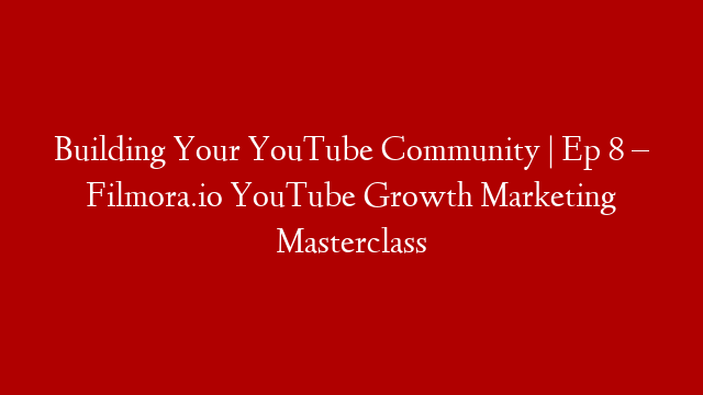 Building Your YouTube Community | Ep 8 – Filmora.io YouTube Growth Marketing Masterclass