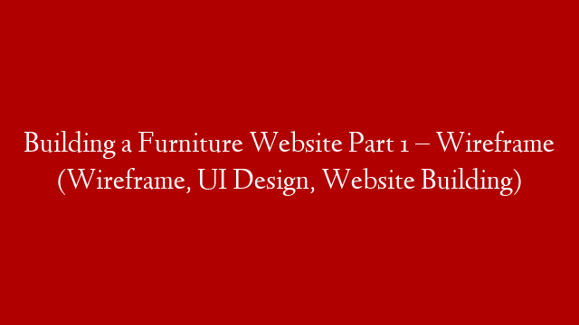 Building a Furniture Website  Part 1 – Wireframe (Wireframe, UI Design, Website Building)