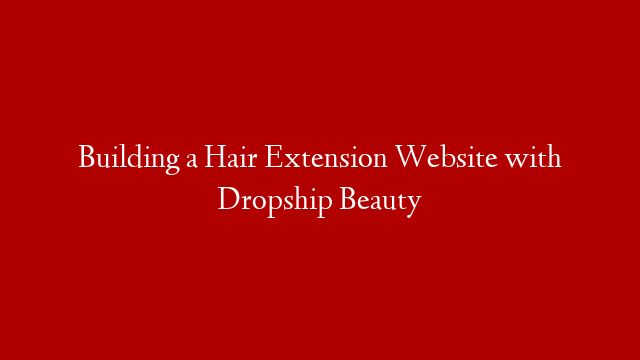 Building a Hair Extension Website with Dropship Beauty