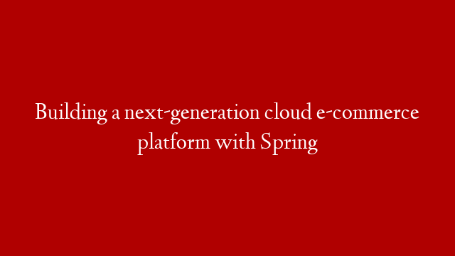 Building a next-generation cloud e-commerce platform with Spring