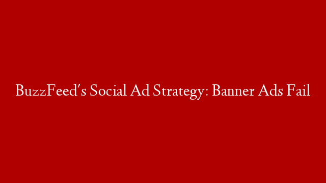 BuzzFeed's Social Ad Strategy: Banner Ads Fail