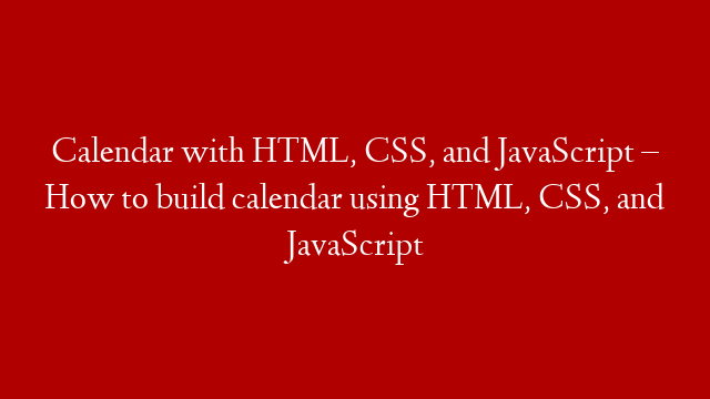 Calendar with HTML, CSS, and JavaScript – How to build calendar using HTML, CSS, and JavaScript