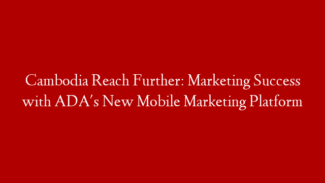 Cambodia Reach Further: Marketing Success with ADA's New Mobile Marketing Platform