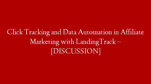 Click Tracking and Data Automation in Affiliate Marketing with LandingTrack – [DISCUSSION]