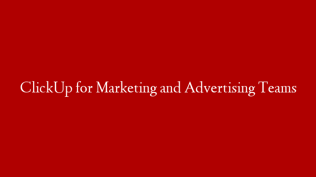 ClickUp for Marketing and Advertising Teams