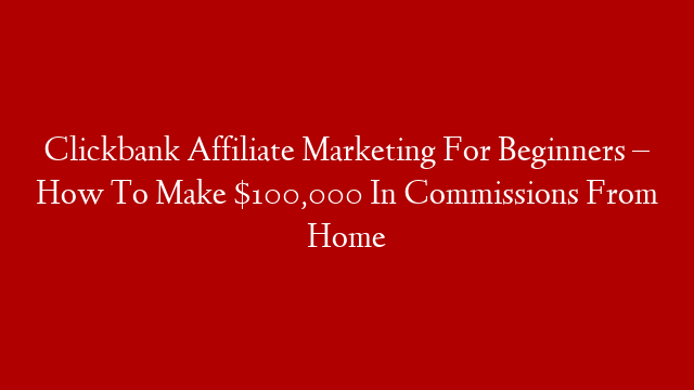 Clickbank Affiliate Marketing For Beginners – How To Make $100,000 In Commissions From Home post thumbnail image