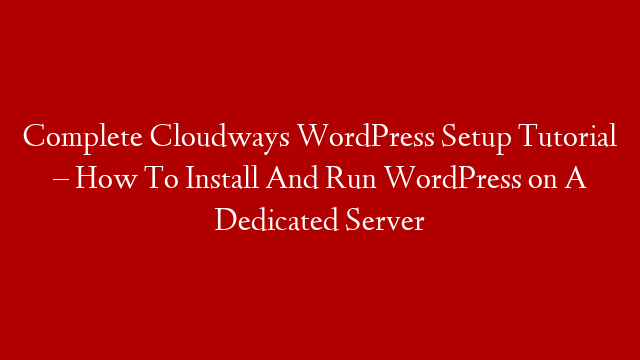Complete Cloudways WordPress Setup Tutorial – How To Install And Run WordPress on A Dedicated Server