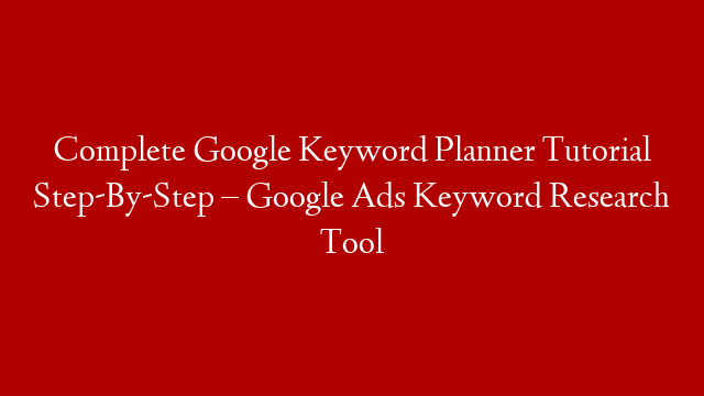 Complete Google Keyword Planner Tutorial Step-By-Step – Google Ads Keyword Research Tool
