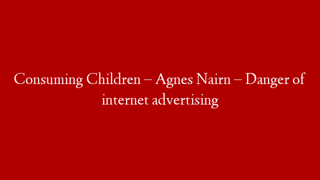 Consuming Children – Agnes Nairn – Danger of internet advertising