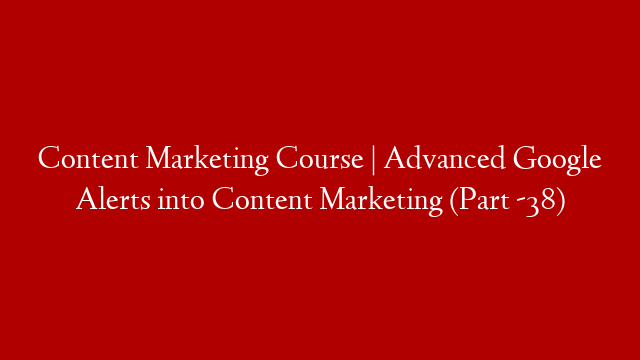 Content Marketing Course | Advanced Google Alerts into Content Marketing (Part -38)