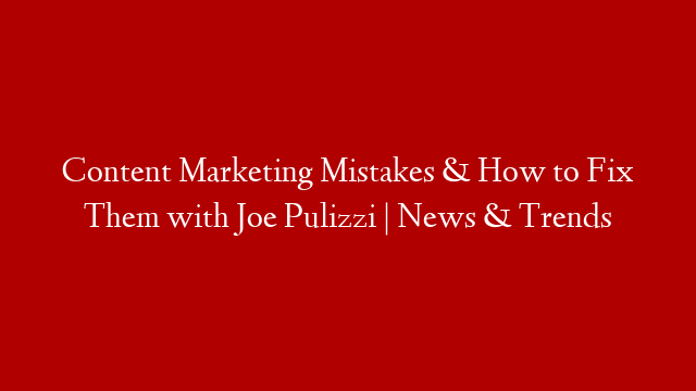 Content Marketing Mistakes & How to Fix Them with Joe Pulizzi | News & Trends post thumbnail image