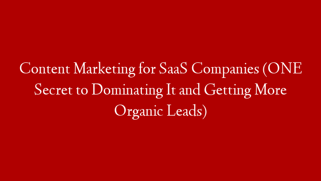 Content Marketing for SaaS Companies (ONE Secret to Dominating It and Getting More Organic Leads)