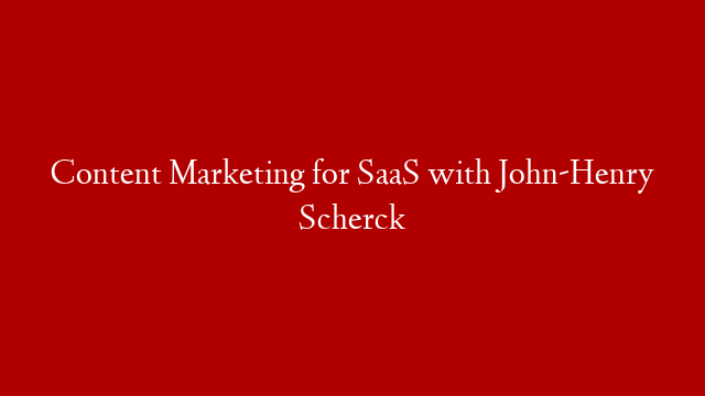 Content Marketing for SaaS with John-Henry Scherck
