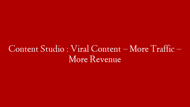 Content Studio : Viral Content – More Traffic – More Revenue