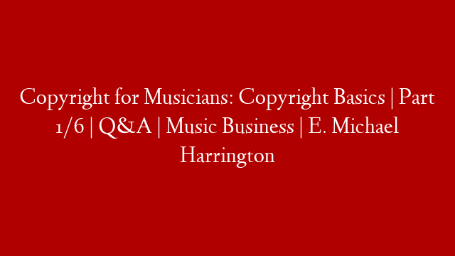 Copyright for Musicians: Copyright Basics | Part 1/6 | Q&A | Music Business | E. Michael Harrington