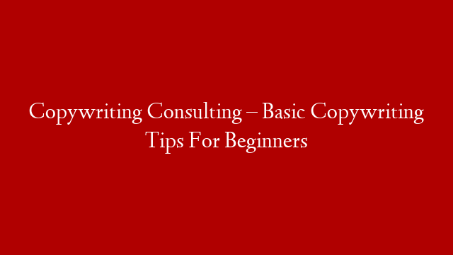 Copywriting Consulting – Basic Copywriting Tips For Beginners