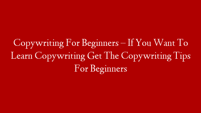 Copywriting For Beginners – If You Want To Learn Copywriting Get The Copywriting Tips For Beginners