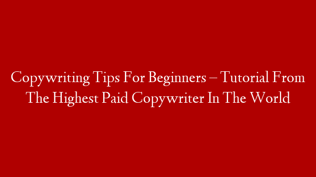 Copywriting Tips For Beginners – Tutorial From The Highest Paid Copywriter In The World