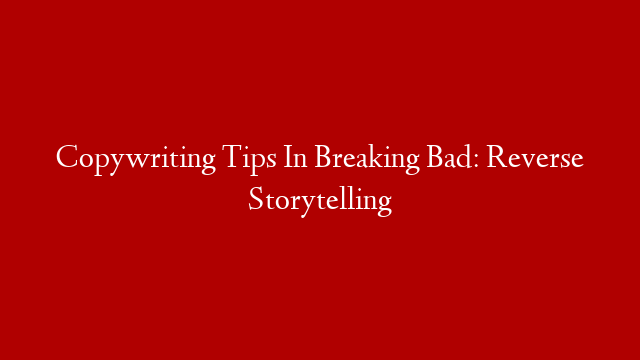 Copywriting Tips In Breaking Bad: Reverse Storytelling