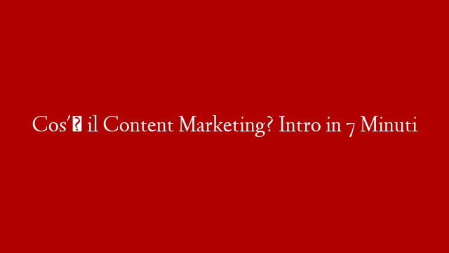 Cos'è il Content Marketing? Intro in 7 Minuti post thumbnail image