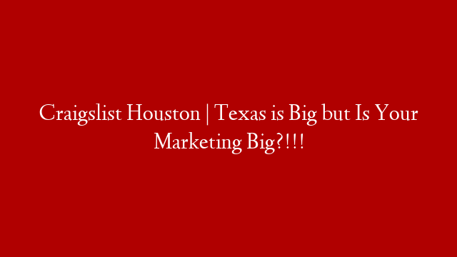 Craigslist Houston | Texas is Big but Is Your Marketing Big?!!!