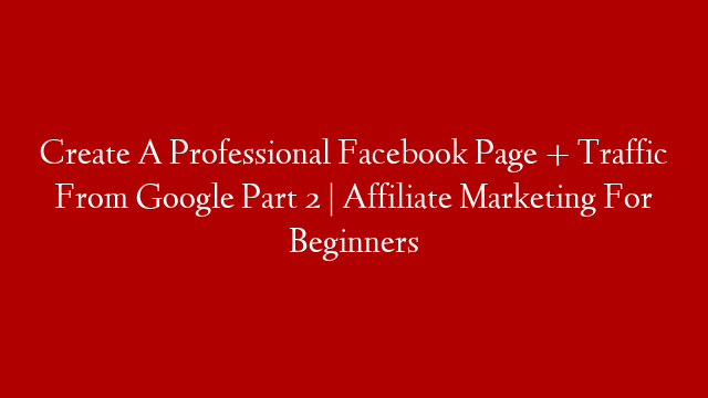 Create A Professional Facebook Page + Traffic From Google Part 2 | Affiliate Marketing For Beginners