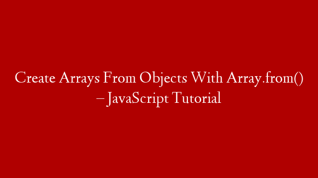 Create Arrays From Objects With Array.from() – JavaScript Tutorial