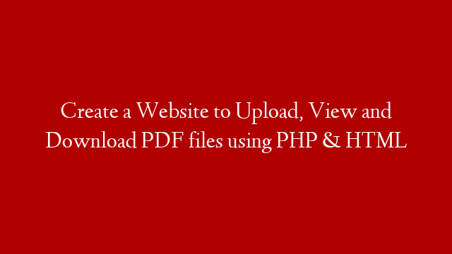 Create a Website to Upload, View and Download PDF files using PHP & HTML