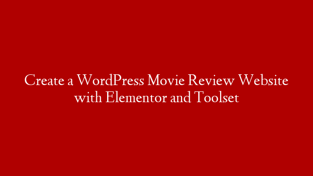 Create a WordPress Movie Review Website with Elementor and Toolset