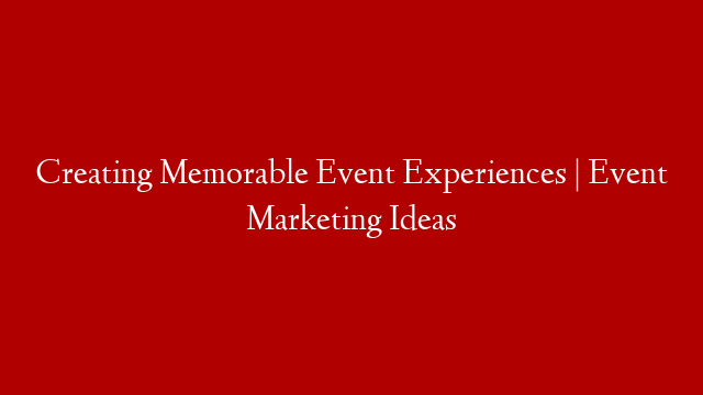 Creating Memorable Event Experiences | Event Marketing Ideas