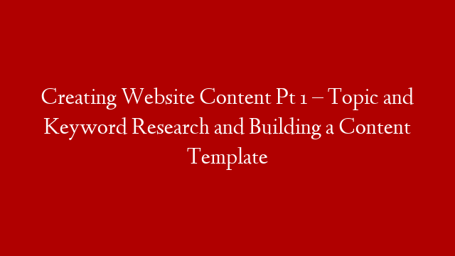 Creating Website Content Pt 1 – Topic and Keyword Research and Building a Content Template