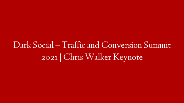 Dark Social – Traffic and Conversion Summit 2021 | Chris Walker Keynote