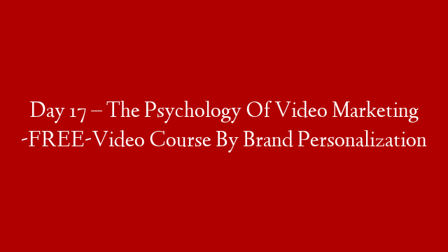 Day 17 – The Psychology Of Video Marketing -FREE-Video Course By Brand Personalization