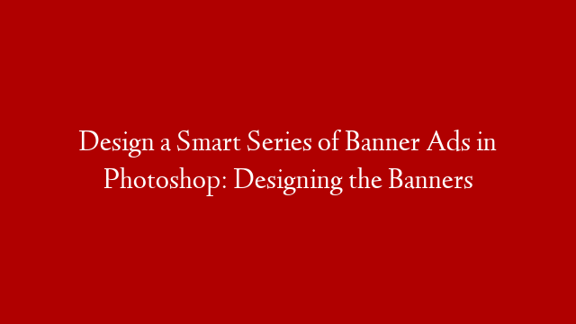 Design a Smart Series of Banner Ads in Photoshop: Designing the Banners
