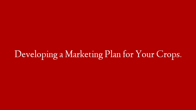 Developing a Marketing Plan for Your Crops.