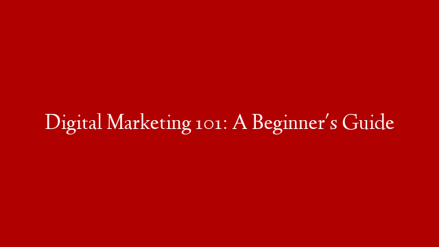 Digital Marketing 101: A Beginner's Guide