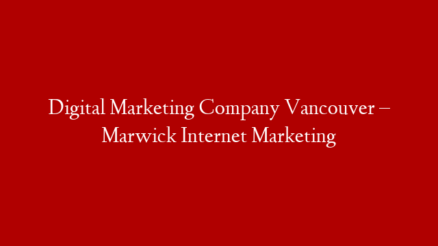Digital Marketing Company Vancouver – Marwick Internet Marketing