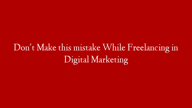 Don't Make this mistake While Freelancing in Digital Marketing