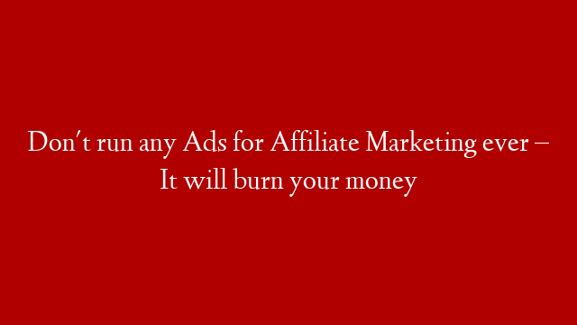 Don't run any Ads for Affiliate Marketing ever – It will burn your money