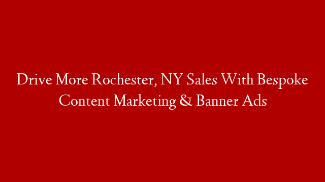 Drive More Rochester, NY Sales With Bespoke Content Marketing & Banner Ads