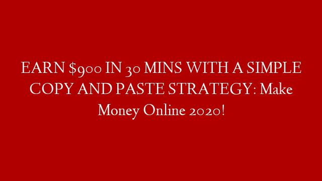 EARN $900 IN 30 MINS WITH A SIMPLE COPY AND PASTE STRATEGY: Make Money Online 2020!