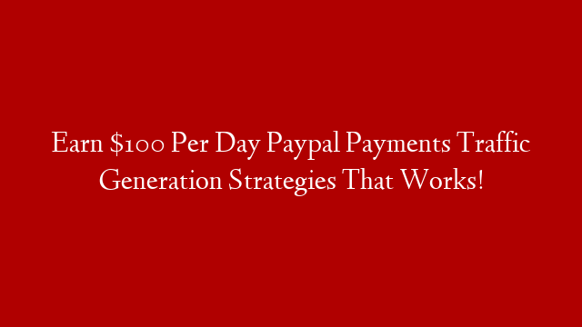 Earn $100 Per Day Paypal Payments Traffic Generation Strategies That Works!
