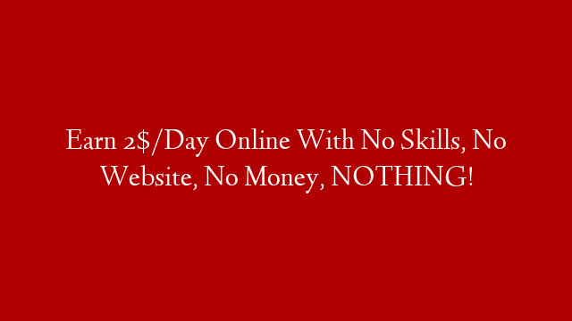 Earn 2$/Day Online With No Skills, No Website, No Money, NOTHING!