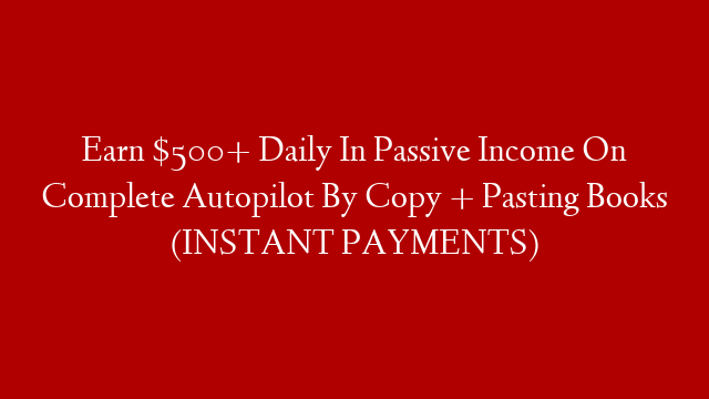 Earn $500+ Daily In Passive Income On Complete Autopilot By Copy + Pasting Books (INSTANT PAYMENTS)