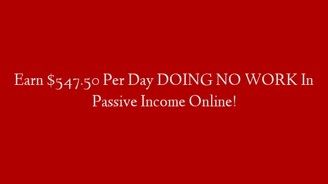 Earn $547.50 Per Day DOING NO WORK In Passive Income Online!